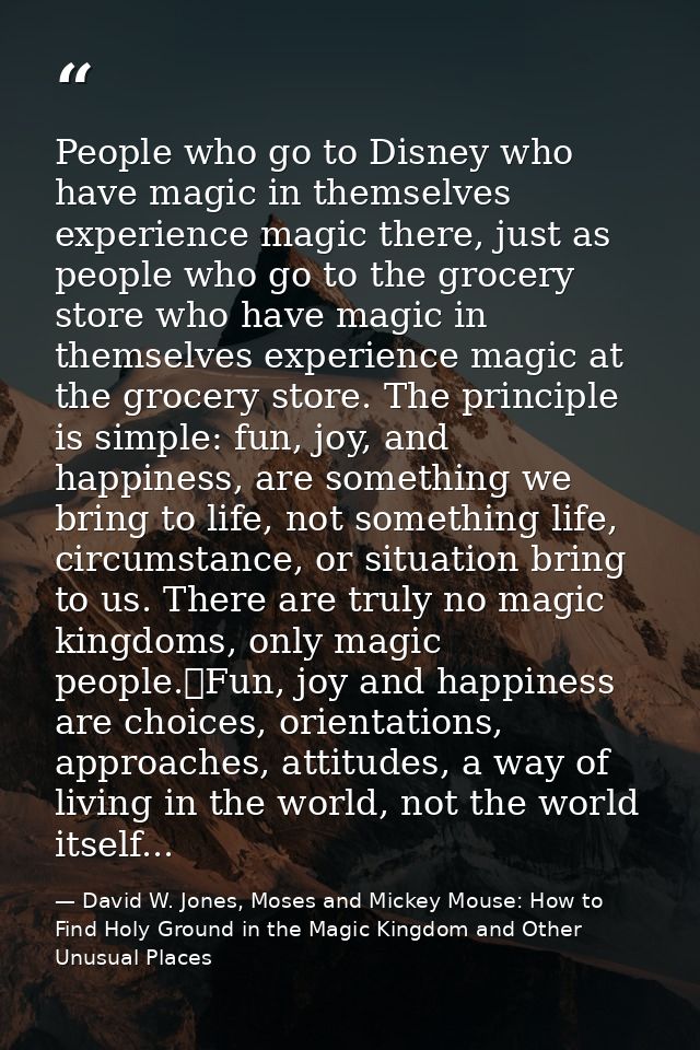 People who go to Disney who have magic in themselves experience magic there, just as people who go to the grocery store  — David W. Jones, Moses and Mickey Mouse: How to Find Holy Ground in the Magic Kingdom and Other Unusual Places