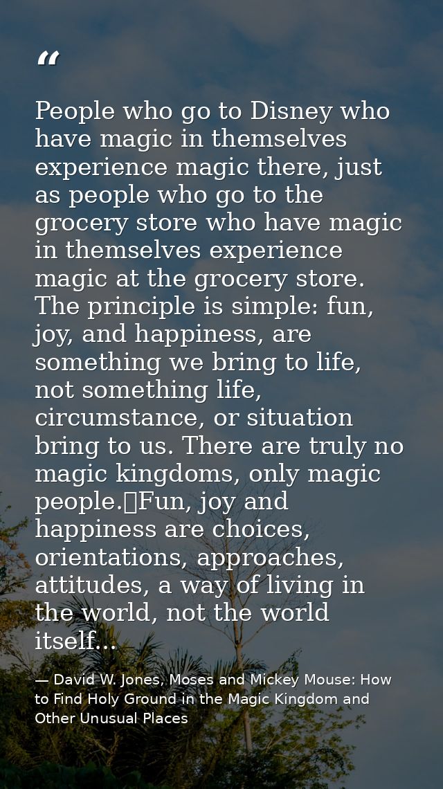 People who go to Disney who have magic in themselves experience magic there, just as people who go to the grocery store  — David W. Jones, Moses and Mickey Mouse: How to Find Holy Ground in the Magic Kingdom and Other Unusual Places