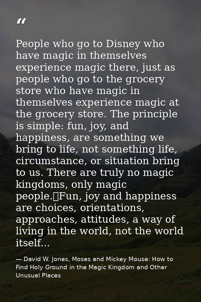 People who go to Disney who have magic in themselves experience magic there, just as people who go to the grocery store  — David W. Jones, Moses and Mickey Mouse: How to Find Holy Ground in the Magic Kingdom and Other Unusual Places