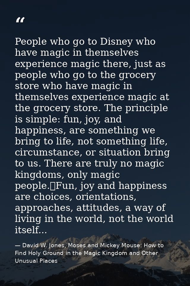 People who go to Disney who have magic in themselves experience magic there, just as people who go to the grocery store  — David W. Jones, Moses and Mickey Mouse: How to Find Holy Ground in the Magic Kingdom and Other Unusual Places