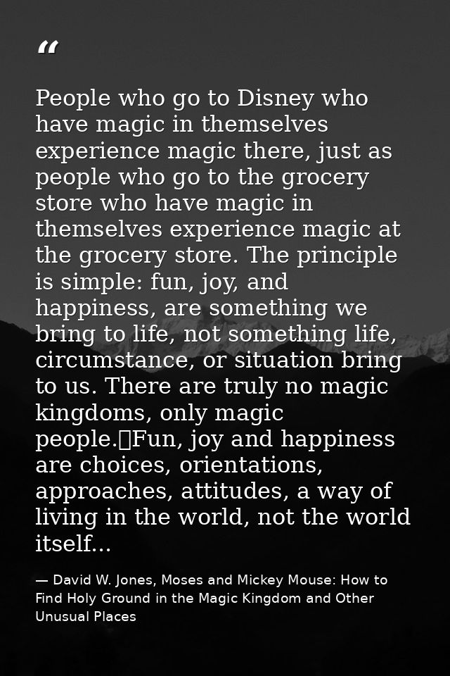 People who go to Disney who have magic in themselves experience magic there, just as people who go to the grocery store  — David W. Jones, Moses and Mickey Mouse: How to Find Holy Ground in the Magic Kingdom and Other Unusual Places