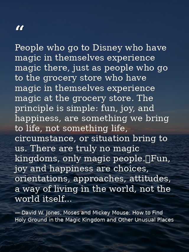 People who go to Disney who have magic in themselves experience magic there, just as people who go to the grocery store  — David W. Jones, Moses and Mickey Mouse: How to Find Holy Ground in the Magic Kingdom and Other Unusual Places