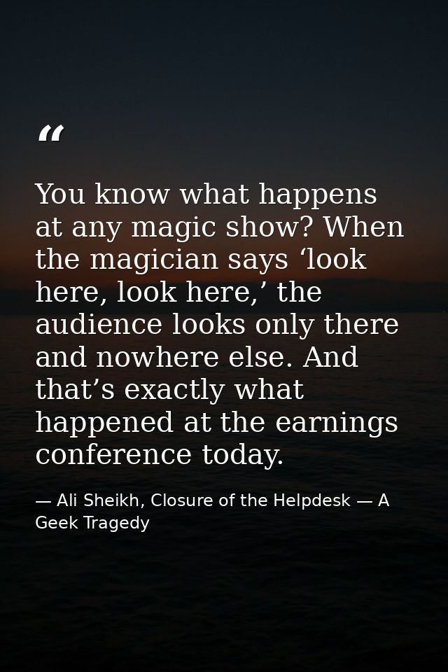 You know what happens at any magic show? When the magician says ‘look here, look here,’ the audience looks only there an — Ali Sheikh, Closure of the Helpdesk — A Geek Tragedy