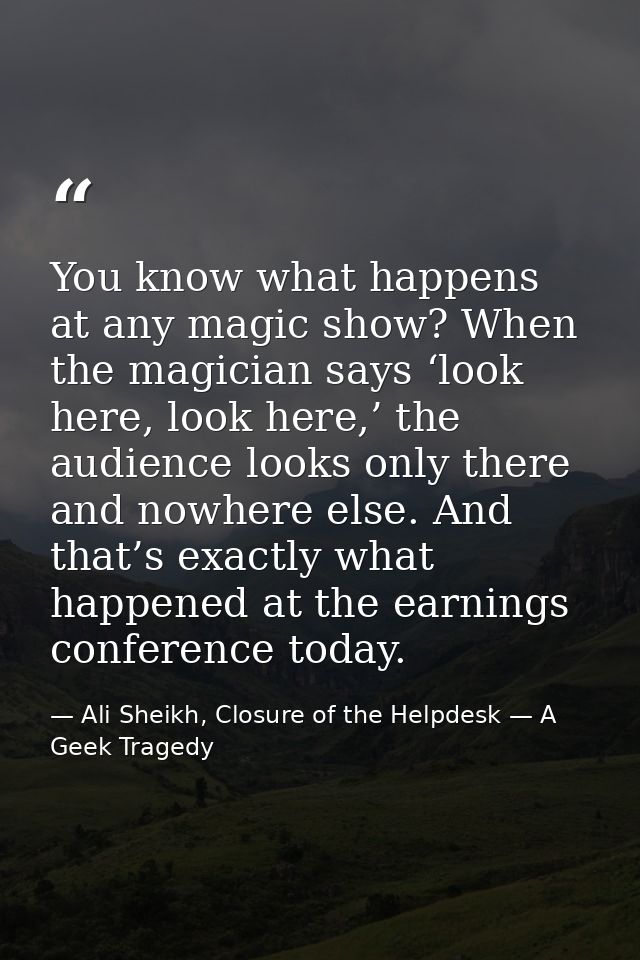 You know what happens at any magic show? When the magician says ‘look here, look here,’ the audience looks only there an — Ali Sheikh, Closure of the Helpdesk — A Geek Tragedy