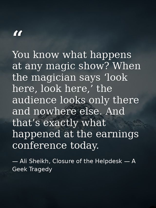 You know what happens at any magic show? When the magician says ‘look here, look here,’ the audience looks only there an — Ali Sheikh, Closure of the Helpdesk — A Geek Tragedy