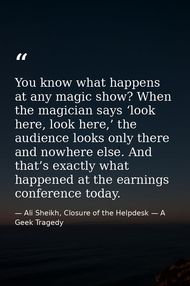 You know what happens at any magic show? When the magician says ‘look here, look here,’ the audience looks only there an — Ali Sheikh, Closure of the Helpdesk — A Geek Tragedy