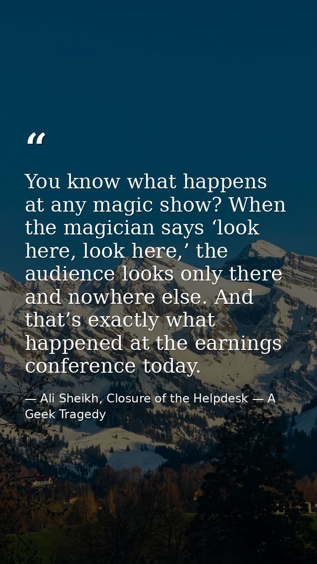 You know what happens at any magic show? When the magician says ‘look here, look here,’ the audience looks only there an — Ali Sheikh, Closure of the Helpdesk — A Geek Tragedy