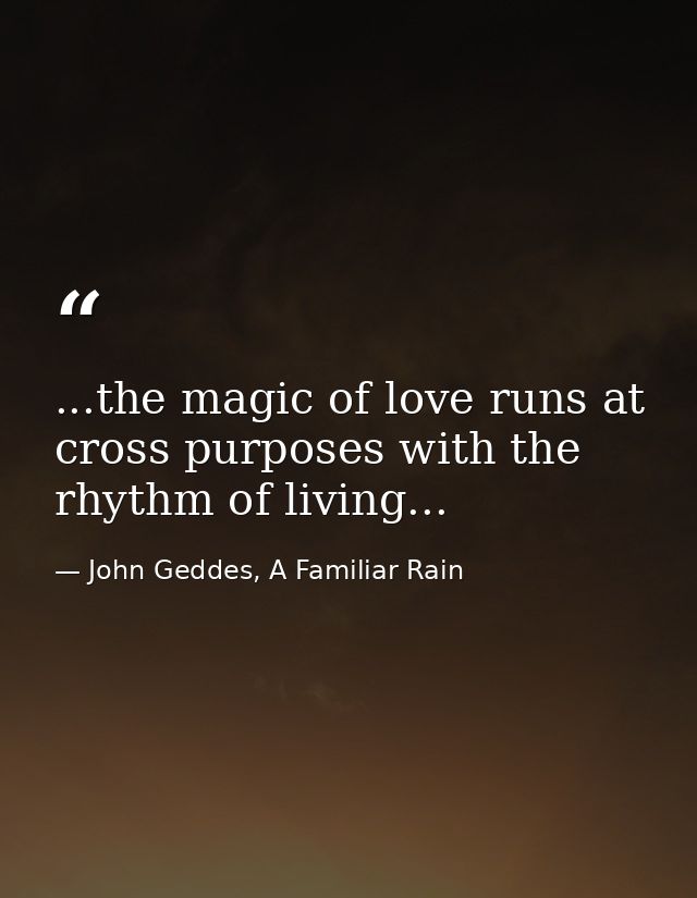 ...the magic of love runs at cross purposes with the rhythm of living... — John Geddes, A Familiar Rain