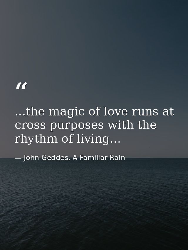 ...the magic of love runs at cross purposes with the rhythm of living... — John Geddes, A Familiar Rain