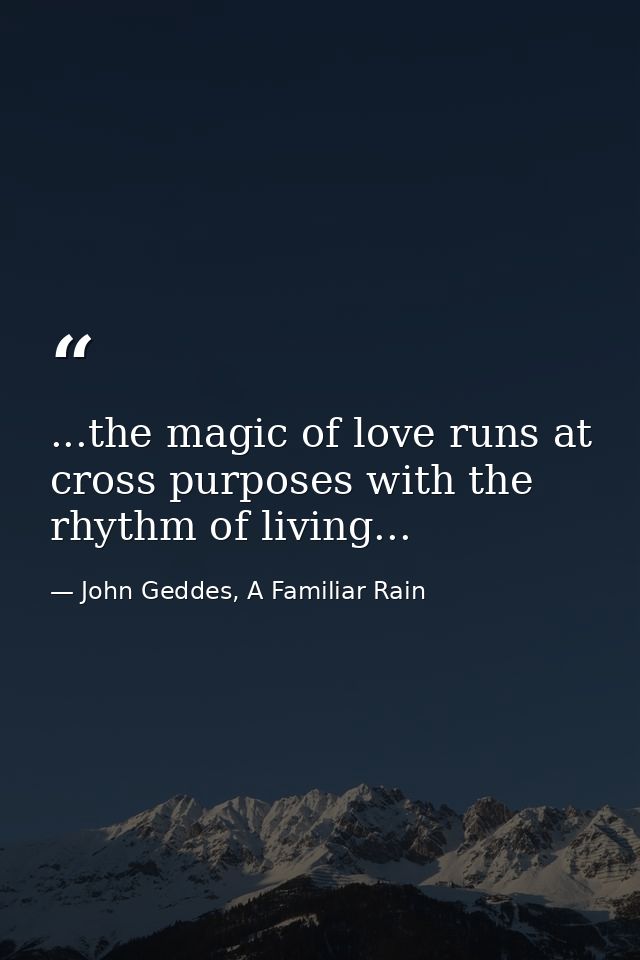 ...the magic of love runs at cross purposes with the rhythm of living... — John Geddes, A Familiar Rain