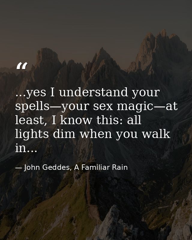 ...yes I understand your spells—your sex magic—at least, I know this: all lights dim when you walk in... — John Geddes, A Familiar Rain