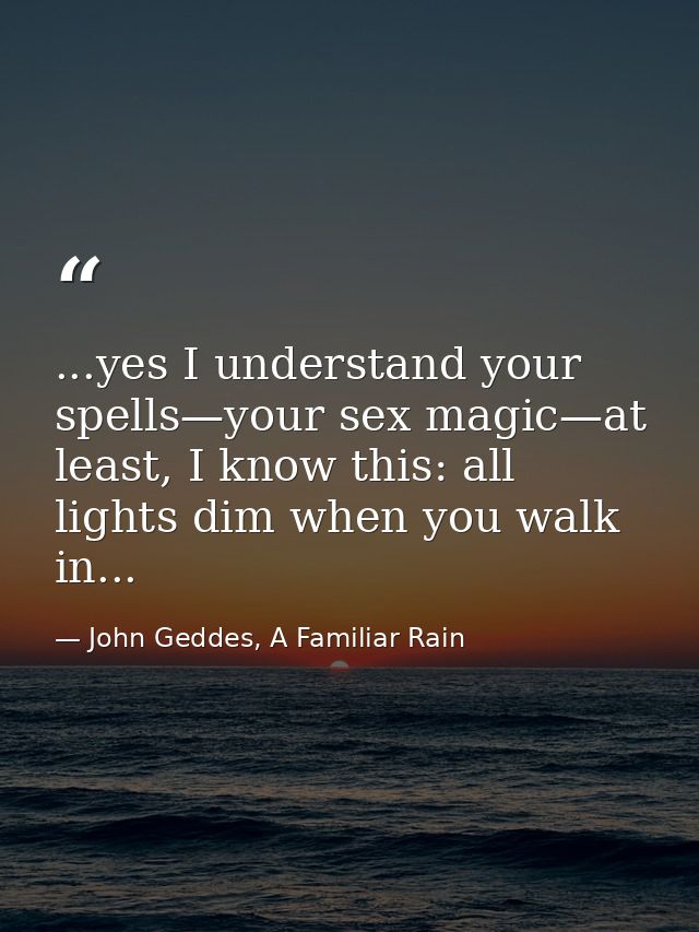 ...yes I understand your spells—your sex magic—at least, I know this: all lights dim when you walk in... — John Geddes, A Familiar Rain