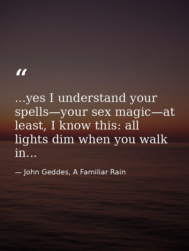 ...yes I understand your spells—your sex magic—at least, I know this: all lights dim when you walk in... — John Geddes, A Familiar Rain