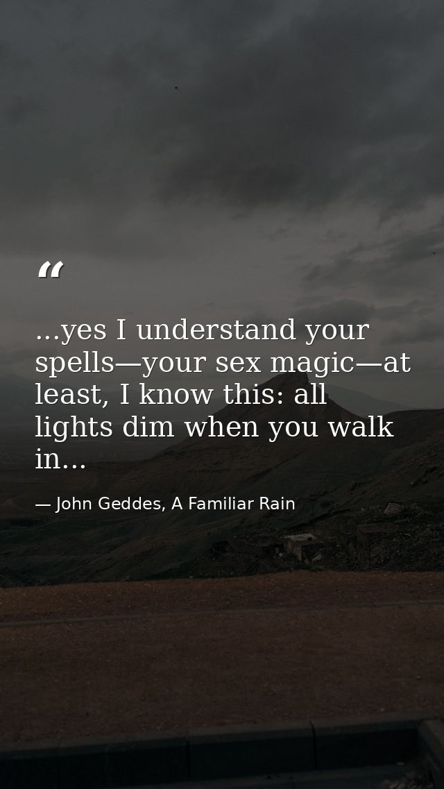...yes I understand your spells—your sex magic—at least, I know this: all lights dim when you walk in... — John Geddes, A Familiar Rain