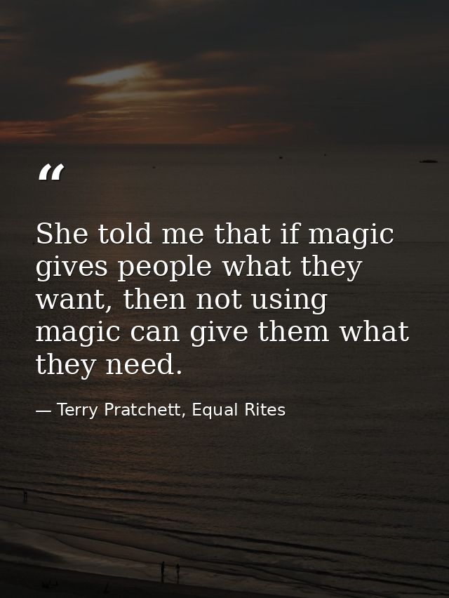 She told me that if magic gives people what they want, then not using magic can give them what they need. — Terry Pratchett, Equal Rites