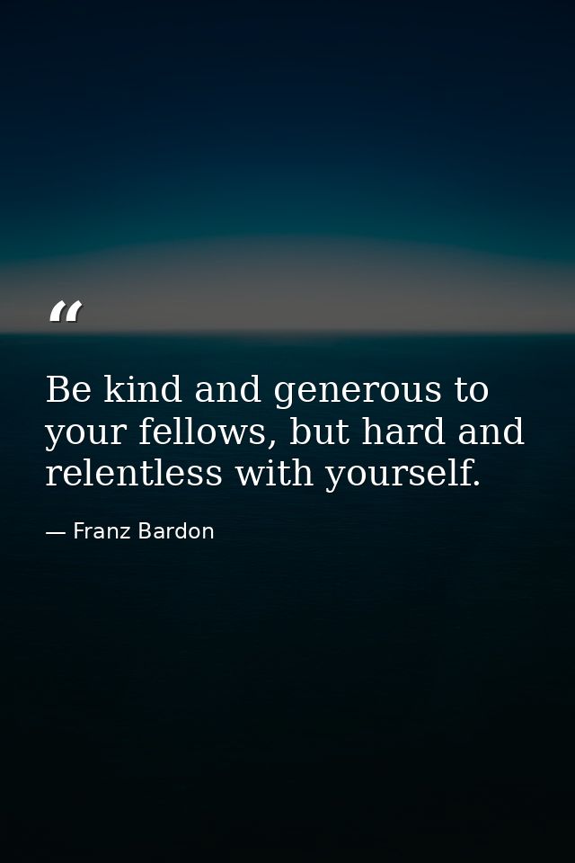 Be kind and generous to your fellows, but hard and relentless with yourself. — Franz Bardon