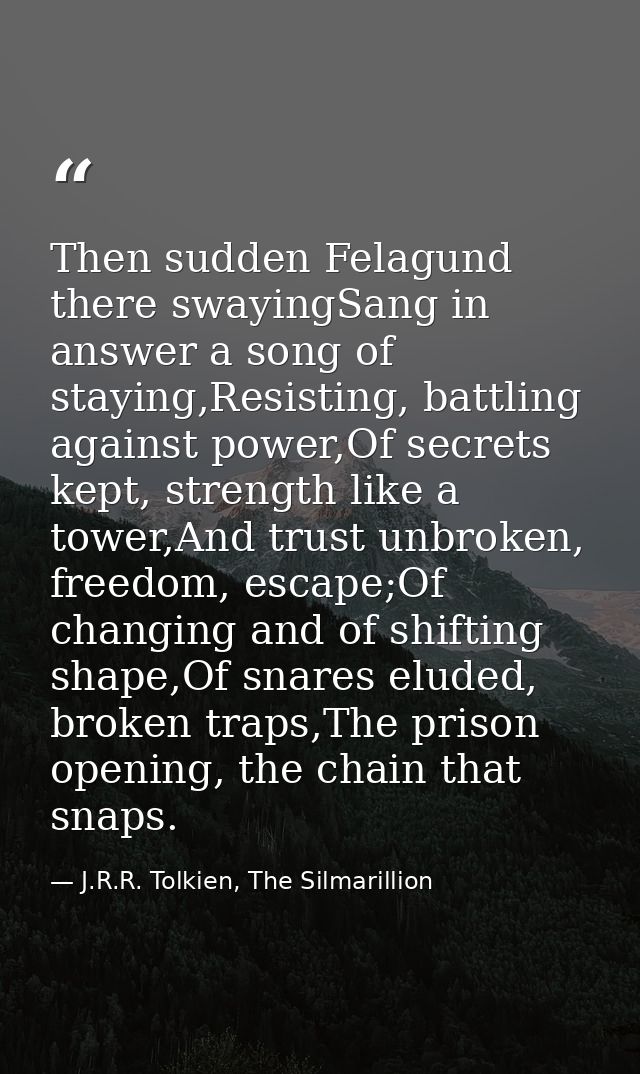 Then sudden Felagund there swayingSang in answer a song of staying,Resisting, battling against power,Of secrets kept, st — J.R.R. Tolkien, The Silmarillion