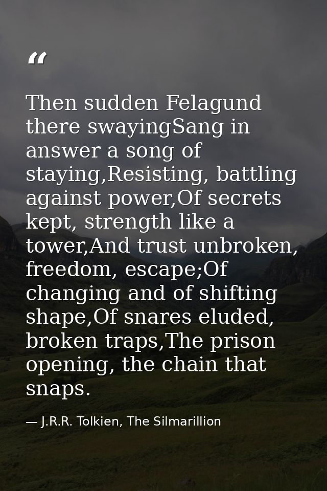Then sudden Felagund there swayingSang in answer a song of staying,Resisting, battling against power,Of secrets kept, st — J.R.R. Tolkien, The Silmarillion