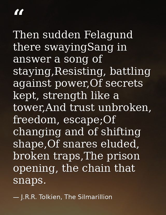 Then sudden Felagund there swayingSang in answer a song of staying,Resisting, battling against power,Of secrets kept, st — J.R.R. Tolkien, The Silmarillion