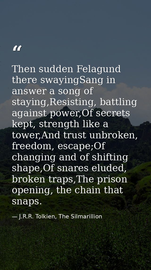 Then sudden Felagund there swayingSang in answer a song of staying,Resisting, battling against power,Of secrets kept, st — J.R.R. Tolkien, The Silmarillion