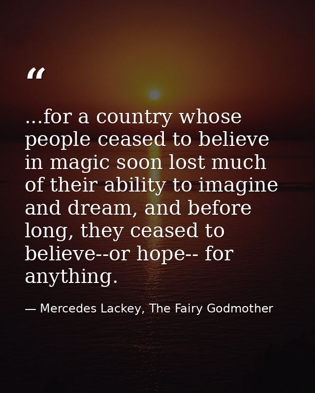 ...for a country whose people ceased to believe in magic soon lost much of their ability to imagine and dream, and befor — Mercedes Lackey, The Fairy Godmother