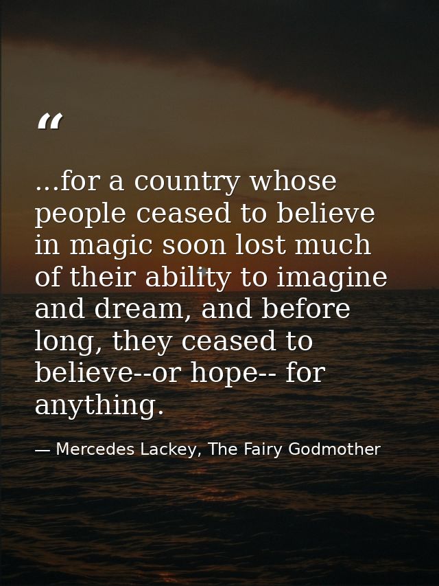 ...for a country whose people ceased to believe in magic soon lost much of their ability to imagine and dream, and befor — Mercedes Lackey, The Fairy Godmother