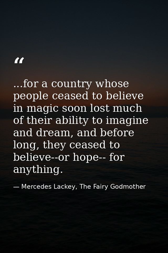 ...for a country whose people ceased to believe in magic soon lost much of their ability to imagine and dream, and befor — Mercedes Lackey, The Fairy Godmother