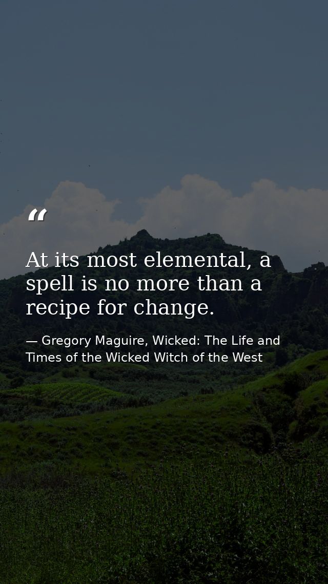 At its most elemental, a spell is no more than a recipe for change. — Gregory Maguire, Wicked: The Life and Times of the Wicked Witch of the West