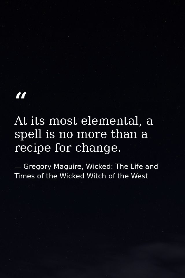 At its most elemental, a spell is no more than a recipe for change. — Gregory Maguire, Wicked: The Life and Times of the Wicked Witch of the West