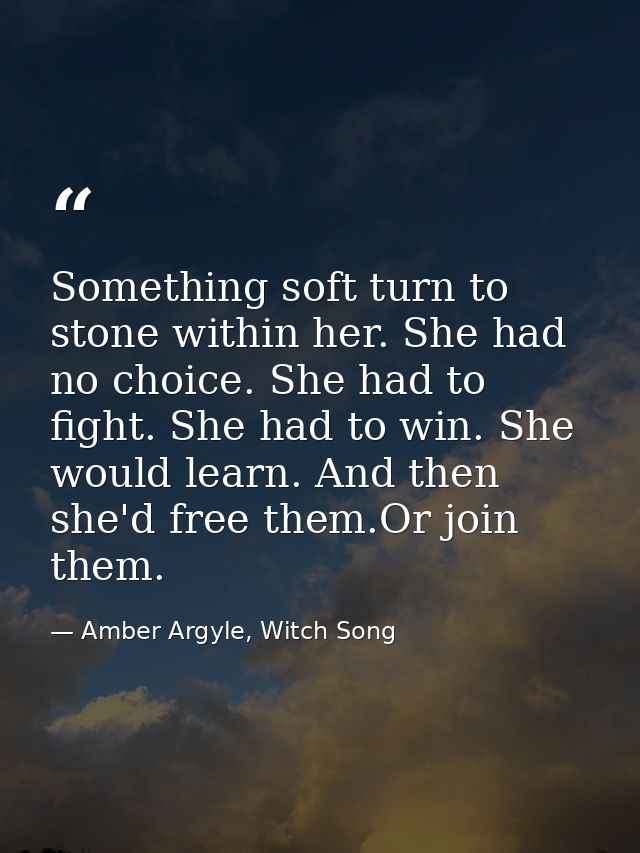 Something soft turn to stone within her. She had no choice. She had to fight. She had to win. She would learn. And then  — Amber Argyle, Witch Song