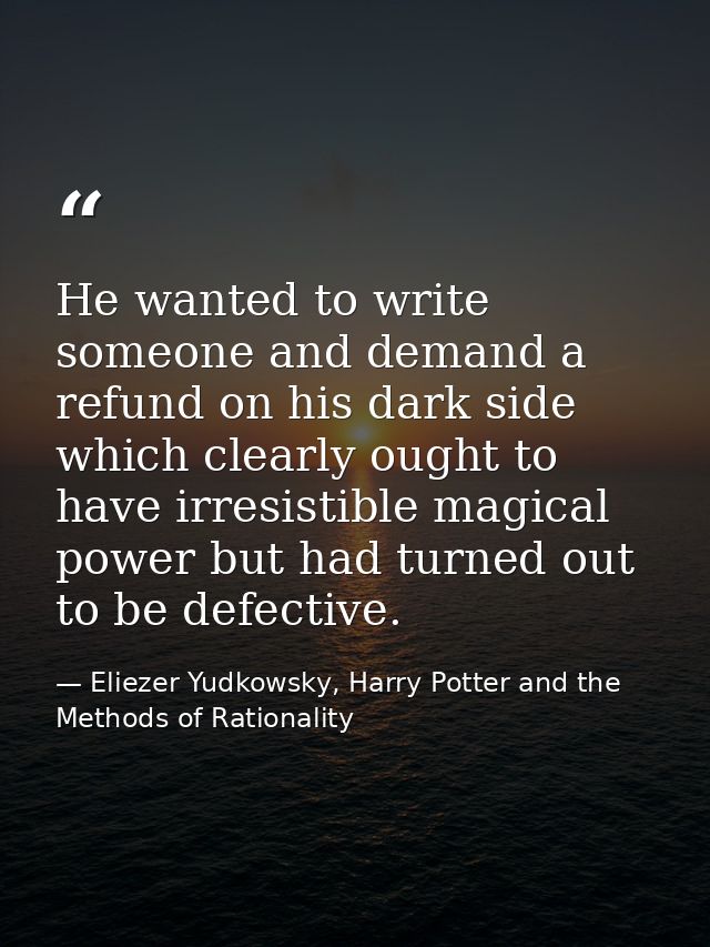 He wanted to write someone and demand a refund on his dark side which clearly ought to have irresistible magical power b — Eliezer Yudkowsky, Harry Potter and the Methods of Rationality