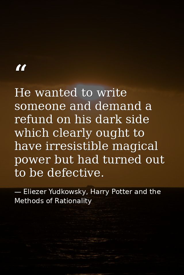He wanted to write someone and demand a refund on his dark side which clearly ought to have irresistible magical power b — Eliezer Yudkowsky, Harry Potter and the Methods of Rationality