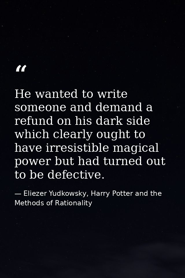 He wanted to write someone and demand a refund on his dark side which clearly ought to have irresistible magical power b — Eliezer Yudkowsky, Harry Potter and the Methods of Rationality