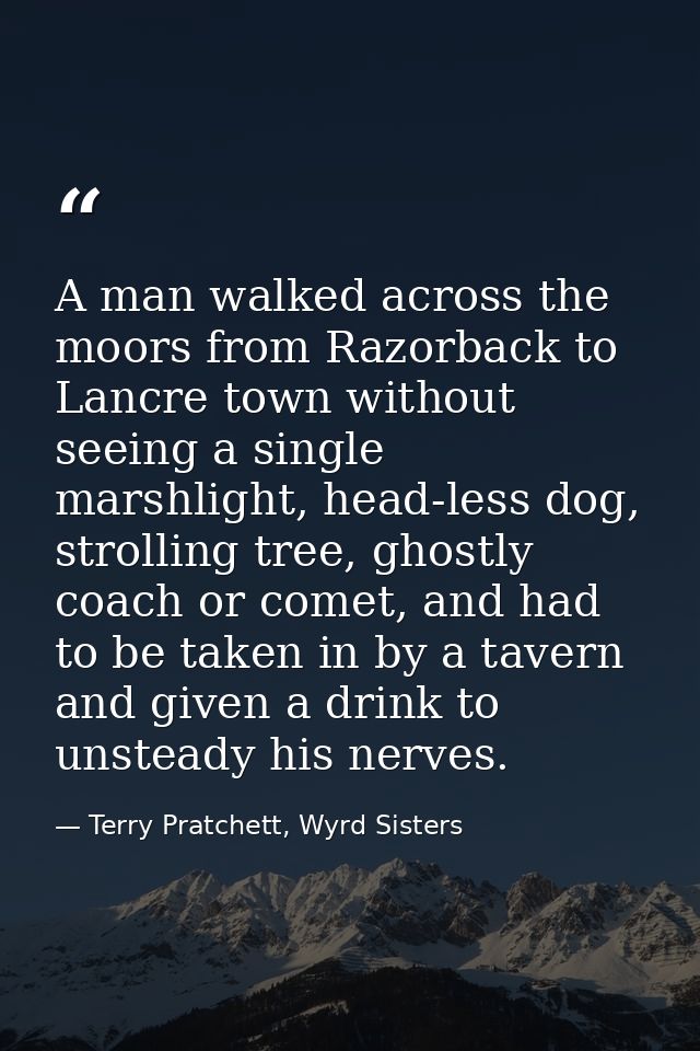 A man walked across the moors from Razorback to Lancre town without seeing a single marshlight, head-less dog, strolling — Terry Pratchett, Wyrd Sisters