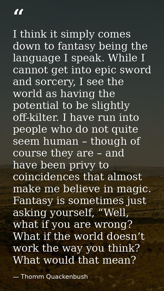 I think it simply comes down to fantasy being the language I speak. While I cannot get into epic sword and sorcery, I se — Thomm Quackenbush