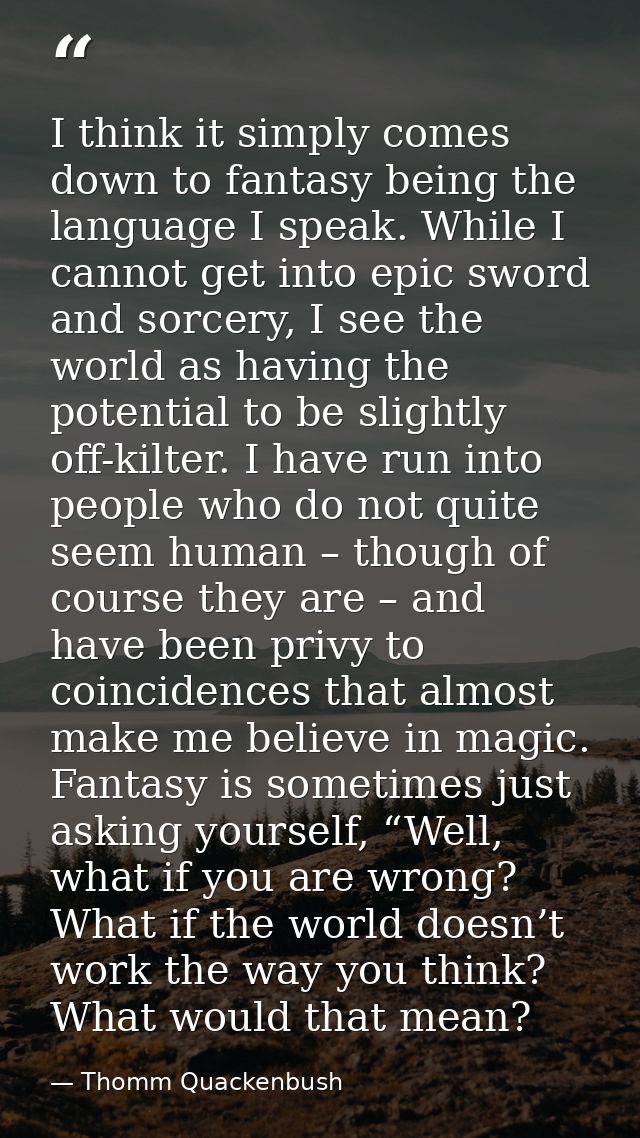 I think it simply comes down to fantasy being the language I speak. While I cannot get into epic sword and sorcery, I se — Thomm Quackenbush