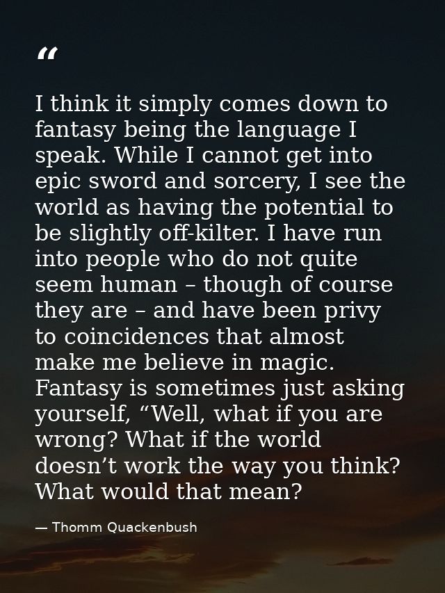 I think it simply comes down to fantasy being the language I speak. While I cannot get into epic sword and sorcery, I se — Thomm Quackenbush