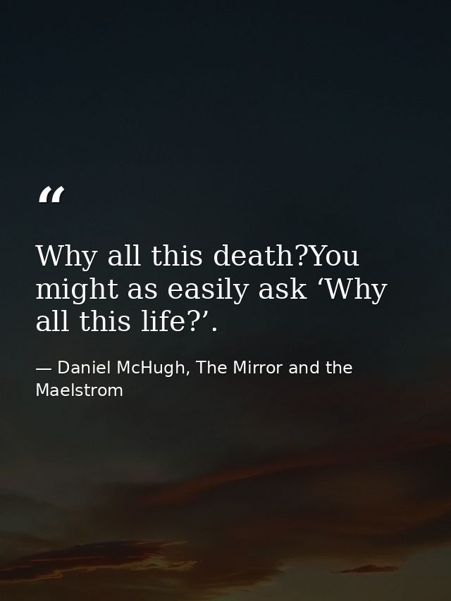 Why all this death?You might as easily ask ‘Why all this life?’. — Daniel McHugh, The Mirror and the Maelstrom