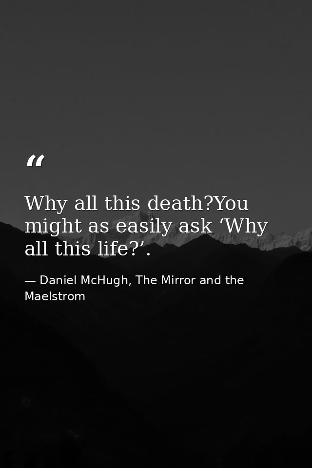 Why all this death?You might as easily ask ‘Why all this life?’. — Daniel McHugh, The Mirror and the Maelstrom