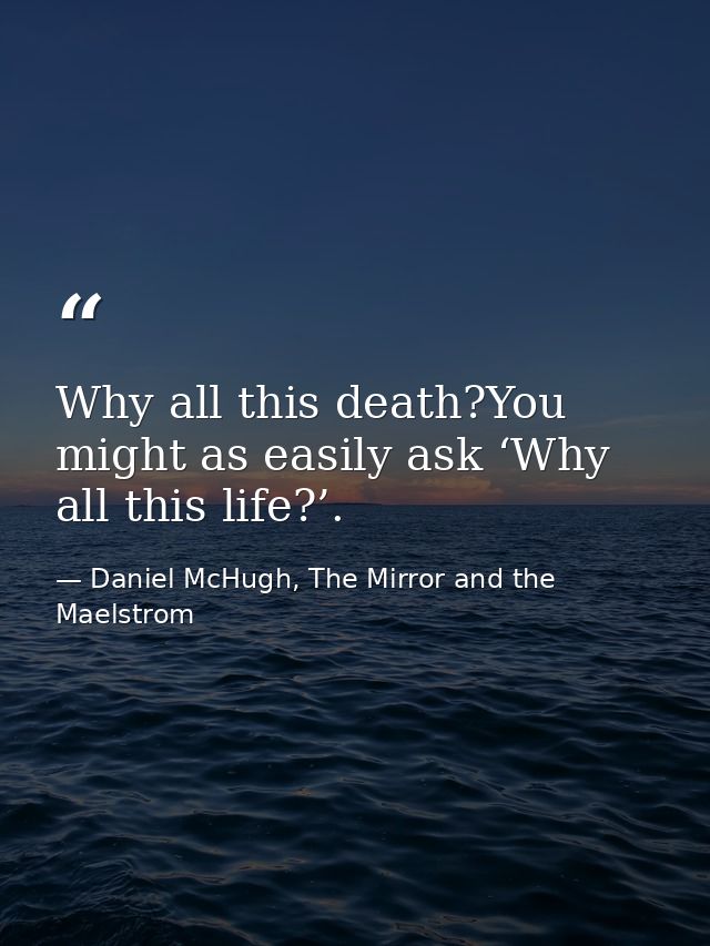 Why all this death?You might as easily ask ‘Why all this life?’. — Daniel McHugh, The Mirror and the Maelstrom