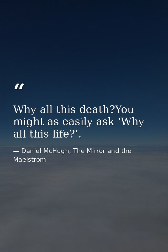 Why all this death?You might as easily ask ‘Why all this life?’. — Daniel McHugh, The Mirror and the Maelstrom