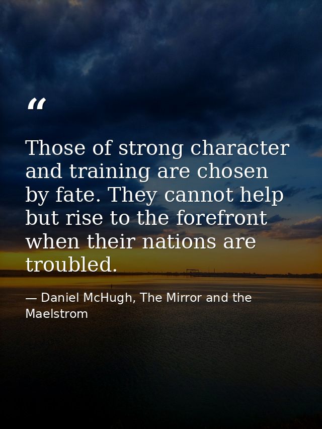 Those of strong character and training are chosen by fate. They cannot help but rise to the forefront when their nations — Daniel McHugh, The Mirror and the Maelstrom
