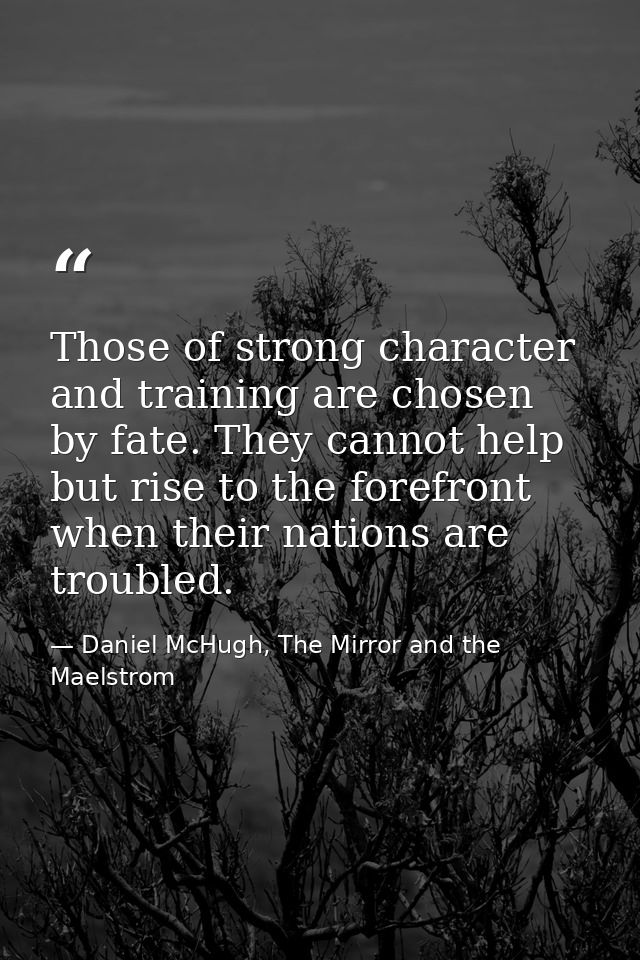 Those of strong character and training are chosen by fate. They cannot help but rise to the forefront when their nations — Daniel McHugh, The Mirror and the Maelstrom