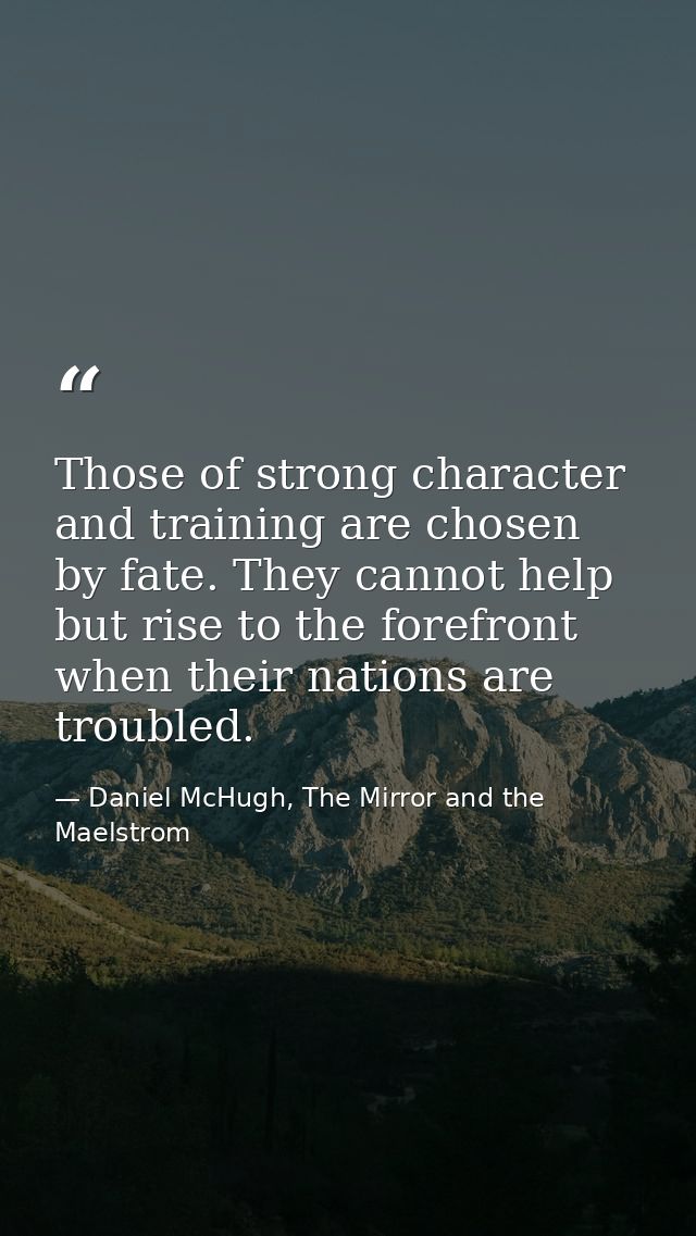 Those of strong character and training are chosen by fate. They cannot help but rise to the forefront when their nations — Daniel McHugh, The Mirror and the Maelstrom