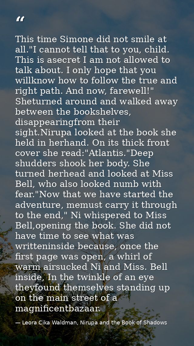 This time Simone did not smile at all."I cannot tell that to you, child. This is asecret I am not allowed to talk about. — Leora Cika Waldman, Nirupa and the Book of Shadows
