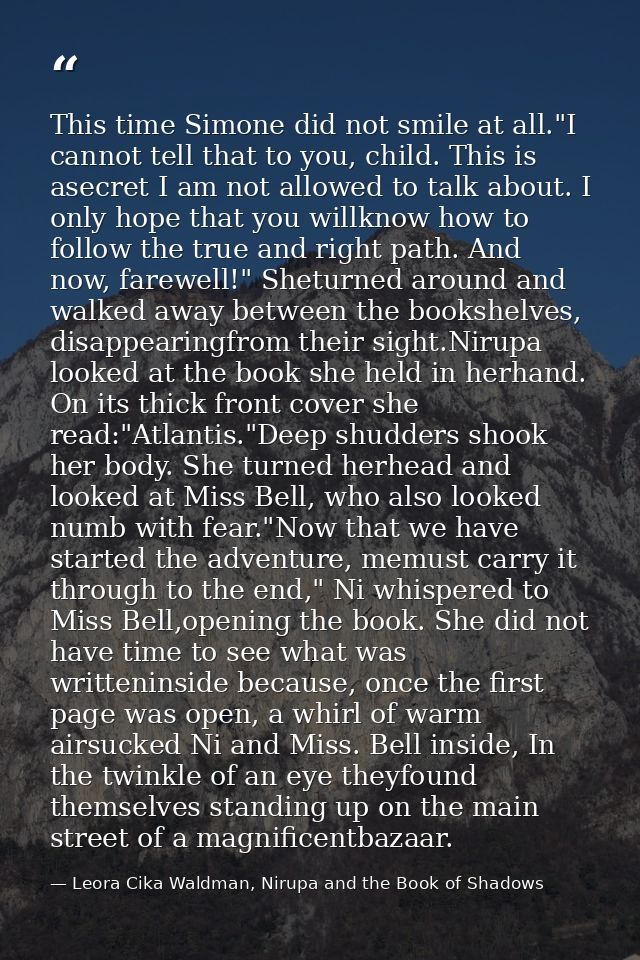 This time Simone did not smile at all."I cannot tell that to you, child. This is asecret I am not allowed to talk about. — Leora Cika Waldman, Nirupa and the Book of Shadows