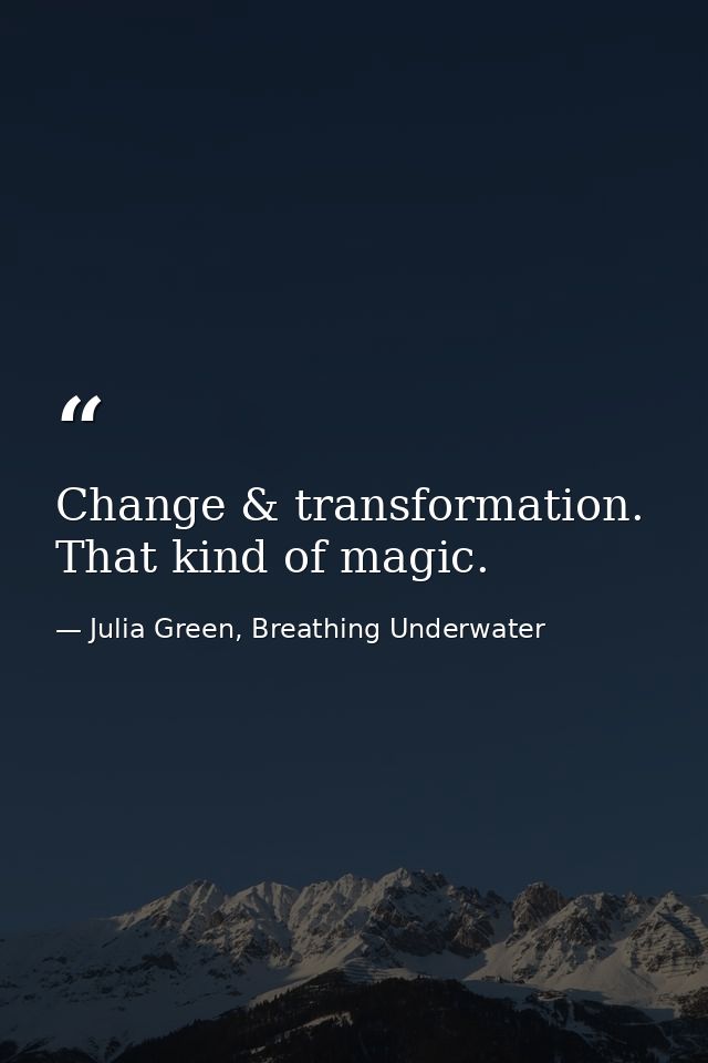 Change & transformation. That kind of magic. — Julia Green, Breathing Underwater