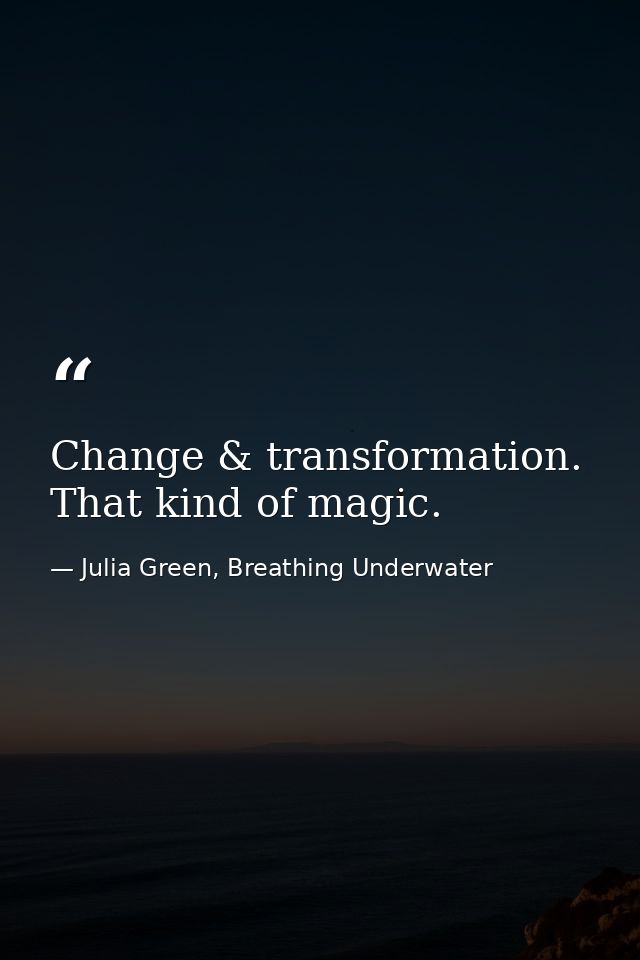 Change & transformation. That kind of magic. — Julia Green, Breathing Underwater