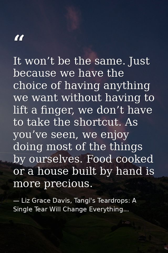 It won’t be the same. Just because we have the choice of having anything we want without having to lift a finger, we don — Liz Grace Davis, Tangi's Teardrops: A Single Tear Will Change Everything...
