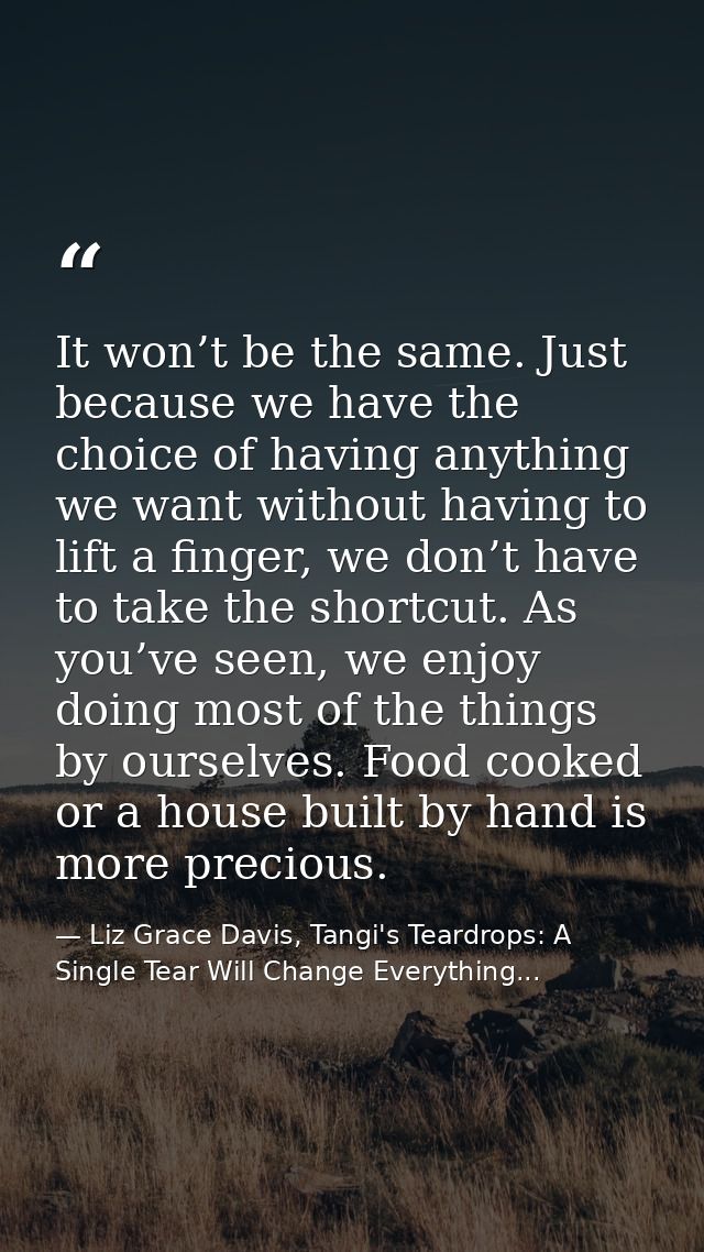 It won’t be the same. Just because we have the choice of having anything we want without having to lift a finger, we don — Liz Grace Davis, Tangi's Teardrops: A Single Tear Will Change Everything...